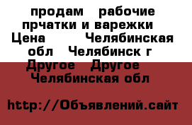 продам   рабочие прчатки и варежки › Цена ­ 40 - Челябинская обл., Челябинск г. Другое » Другое   . Челябинская обл.